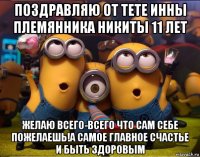 поздравляю от тете инны племянника никиты 11 лет желаю всего-всего что сам себе пожелаешь!а самое главное счастье и быть здоровым