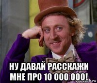  ну давай расскажи мне про 10 000 000!