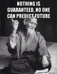 nothing is guaranteed, no one can predict future 