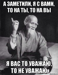 а заметили, я с вами, то на ты, то на вы я вас то уважаю, то не уважаю