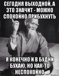 сегодня выходной, а это значит - можно спокойно прибухнуть я конечно и в будни бухаю, но как-то неспокойно