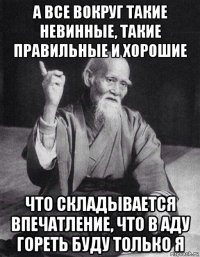 а все вокруг такие невинные, такие правильные и хорошие что складывается впечатление, что в аду гореть буду только я