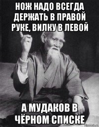 нож надо всегда держать в правой руке, вилку в левой а мудаков в чёрном списке