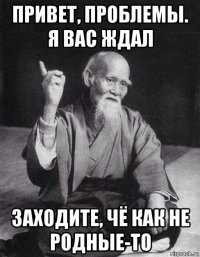 привет, проблемы. я вас ждал заходите, чё как не родные-то