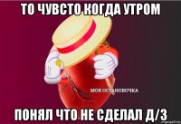 то чувсто когда утром понял что не сделал д/з