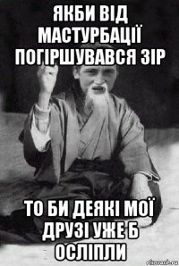 якби від мастурбації погіршувався зір то би деякі мої друзі уже б осліпли