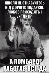 ніколи не отказуйтесь від дорогіх подарків. любов приходить і уходить, а ломбард работає всігда