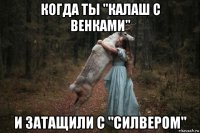 когда ты "калаш с венками" и затащили с "силвером"