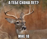 а тебе скока лет? мне 18