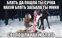 блять да пошла ты сучка нахуй блять заебала ты миня све пошли нахуй блять