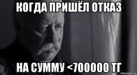 когда пришёл отказ на сумму <700000 тг