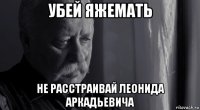 убей яжемать не расстраивай леонида аркадьевича