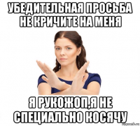 убедительная просьба не кричите на меня я рукожоп,я не специально косячу