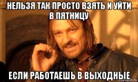 нельзя так просто взять и уйти в пятницу если работаешь в выходные