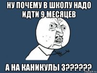 ну почему в школу надо идти 9 месяцев а на каникулы 3??????