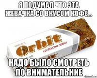 я подумал что эта жевачка со вкусом кофе... надо было смотреть по внимательние