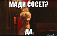 мади сосет? да