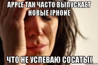 apple так часто выпускает новые iphone что не успеваю сосать((