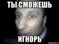 ты сможешь игнорь