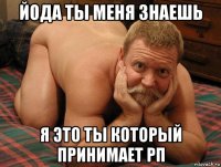 йода ты меня знаешь я это ты который принимает рп