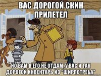 вас дорогой скин прилетел но вам я его не отдам, у вас и так дорогой инвентарь из "ширпотреба"