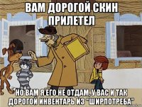 вам дорогой скин прилетел но вам я его не отдам, у вас и так дорогой инвентарь из "ширпотреба"