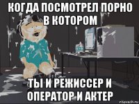 когда посмотрел порно в котором ты и режиссер и оператор и актер