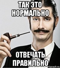 так это нормально отвечать правильно