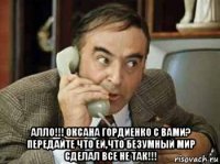  алло!!! оксана гордиенко с вами? передайте что ей,что безумный мир сделал все не так!!!