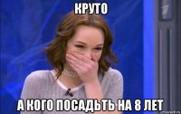 круто а кого посадьть на 8 лет