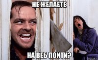 не желаете на веб пойти?