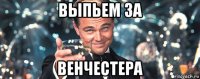 выпьем за венчестера