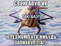 свою аву в vk через комп хто-нибудь запихнул?! а!?