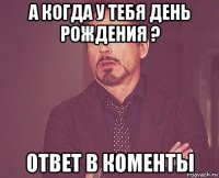 а когда у тебя день рождения ? ответ в коменты