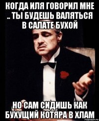 когда иля говорил мне .. ты будешь валяться в салате бухой но сам сидишь как бухущий котяра в хлам