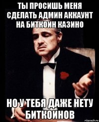 ты просишь меня сделать админ аккаунт на биткоин казино но у тебя даже нету биткоинов