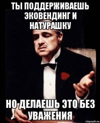 ты поддерживаешь эковендинг и натурашку но делаешь это без уважения