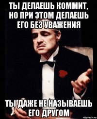 ты делаешь коммит, но при этом делаешь его без уважения ты даже не называешь его другом