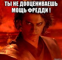 ты не дооцениваешь мощь фредди ! 