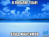 я люблю тебя! влад максимов