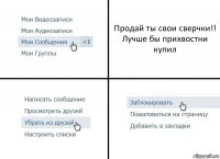 Продай ты свои сверчки!!
Лучше бы прихвостни купил