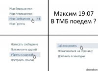 Максим 19:07
В ТМБ поедем ?