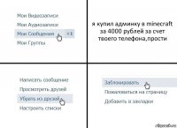 я купил админку в minecraft за 4000 рублей за счет твоего телефона,прости