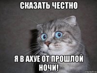 сказать честно я в ахуе от прошлой ночи!