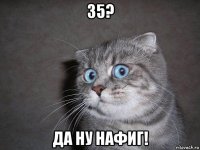 35? да ну нафиг!