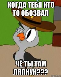 когда тебя кто то обозвал чё ты там ляпнун???