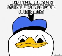 привет как дела кстати завтра в школу. всё очень ончень плохо 