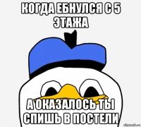 когда ебнулся с 5 этажа а оказалось ты спишь в постели