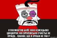  я посмоктав боле 1000 нэмэцьких цюцюрок, но еуропiйсько счастье не прiйде... панове, що я зробiв не так ?