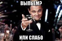 выпьем? или слабо